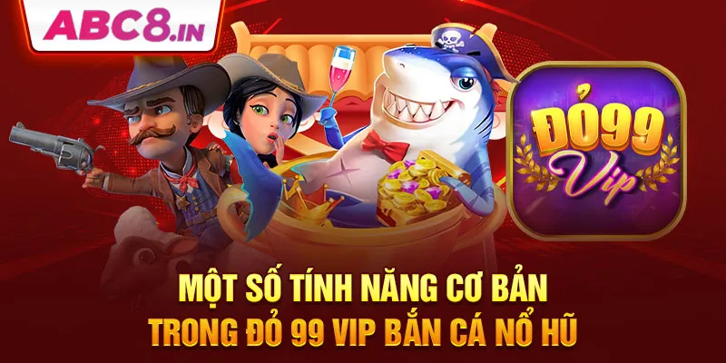 mot-so-tinh-nang-co-ban-trong-do-99-vip-ban-ca-no-hu