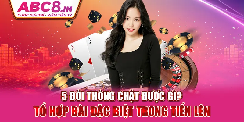 5-doi-thong-chat-duoc-gi-to-hop-bai-dac-biet-trong-tien-len